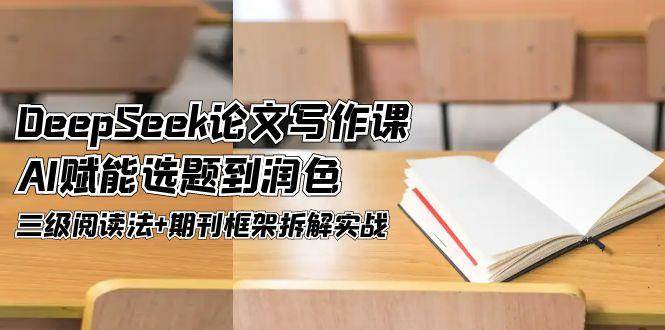 DeepSeek论文撰写课，AI创变论文选题到润饰，三级阅读法 刊物架构拆卸实战演练-沐颜网创资源