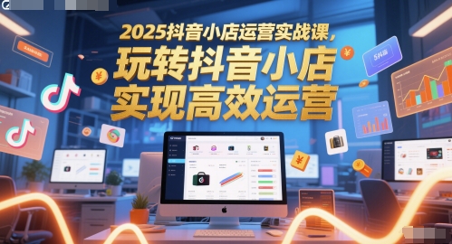2025抖店经营实战演练课，玩转抖音小商店，完成高效管理-沐颜网创资源