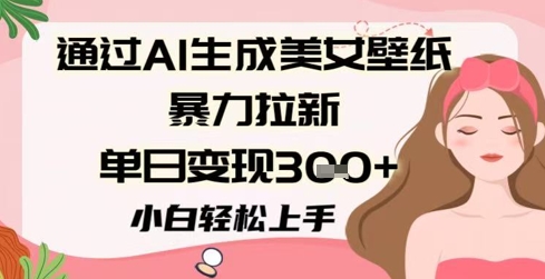 根据AI形成美女壁纸暴力行为引流，单日转现3张 ，新手快速上手-沐颜网创资源