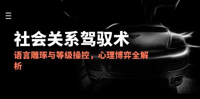 2025人际关系掌控术，语言表达雕刻与级别操纵，心理博弈全面解析-沐颜网创资源