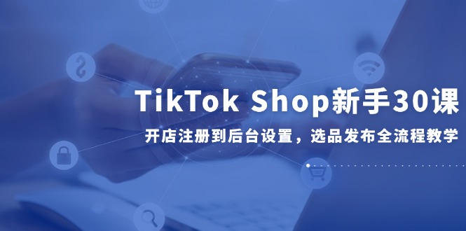 TikTok Shop初学者30课，开实体店注册到后台操作，选款公布全过程课堂教学-沐颜网创资源