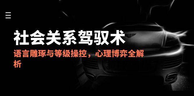 2025人际关系掌控术，语言表达雕刻与级别操纵，心理博弈全面解析-沐颜网创资源