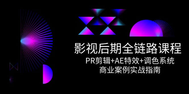 影视后期全链路课程，PR剪辑+AE特效+调色系统，商业案例实战指南-沐颜网创资源