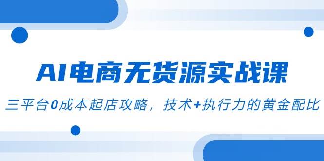 AI电商无货源实战演练课，三平台0成本费出单攻略大全，技术性 执行力的金子配制-沐颜网创资源