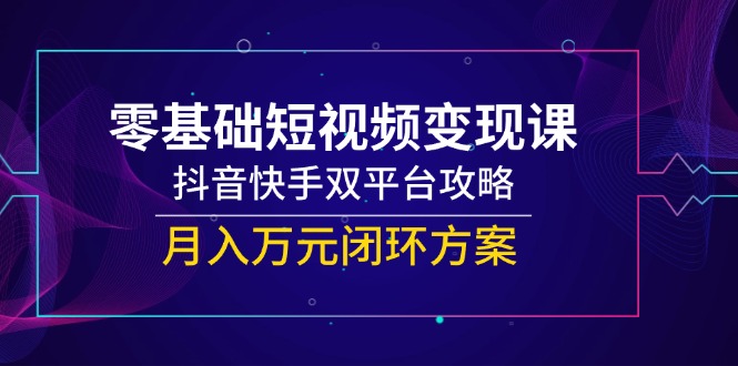 零基础短视频变现课，抖音和快手双平台攻略大全，月入万余元闭环控制计划方案-沐颜网创资源