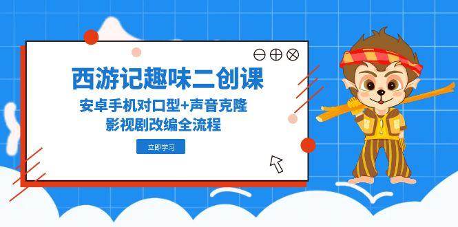 西游记原著趣味性二创课，安卓机配声 声音克隆，影视作品改写全过程-沐颜网创资源