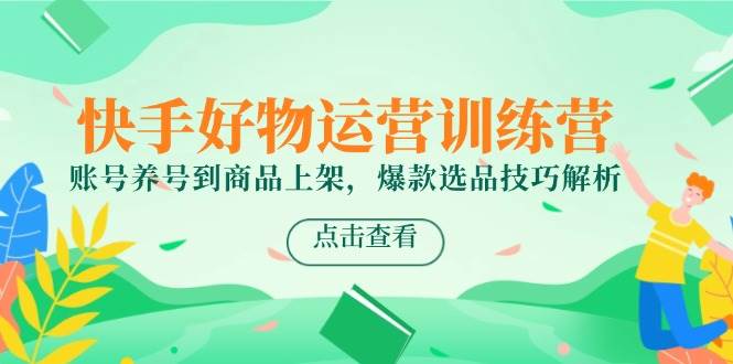 快手好物经营夏令营，账户起号到产品上架，爆品选款方法分析-沐颜网创资源
