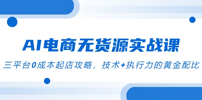 AI电商无货源实战演练课，三平台0成本费出单攻略大全，技术性 执行力的金子配制-沐颜网创资源
