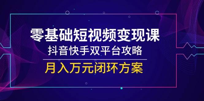 零基础短视频变现课，抖音和快手双平台攻略大全，月入万余元闭环控制计划方案-沐颜网创资源