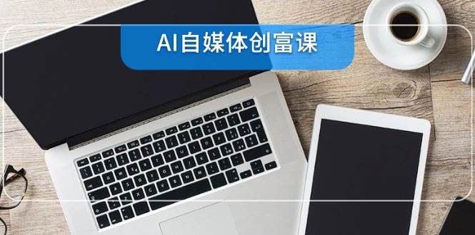 AI自媒体平台财富课，账户准备到直播卖货，零基础22项专业技能速学-沐颜网创资源