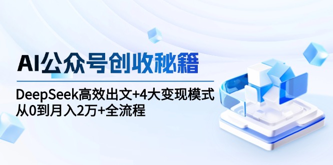 AI公众号创收秘籍：DeepSeek高效出文+4大变现模式，从0到月入2万+全流程-沐颜网创资源