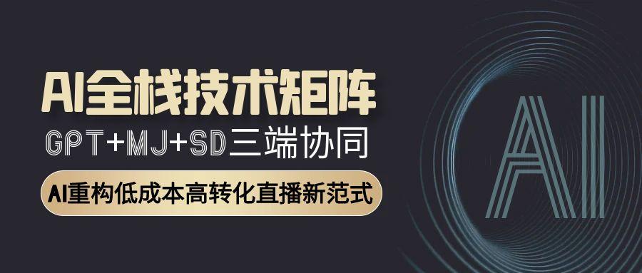 AI全栈技术矩阵：GPT+MJ+SD三端协同，AI重构低成本高转化直播新范式-沐颜网创资源