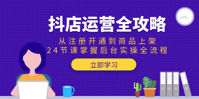 抖店运营全攻略：从注册开通到商品上架，24节课掌握后台实操全流程-沐颜网创资源