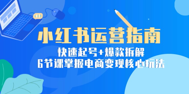 小红书运营指南：快速起号+爆款拆解，6节课掌握电商变现核心玩法-沐颜网创资源
