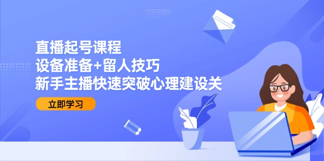直播起号课程：设备准备+留人技巧，新手主播快速突破心理建设关-沐颜网创资源