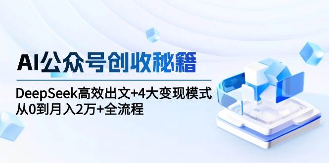 AI公众号创收秘籍：DeepSeek高效出文+4大变现模式，从0到月入2万+全流程-沐颜网创资源