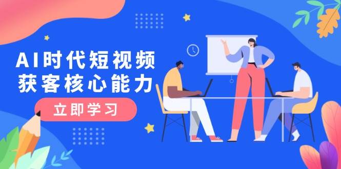 AI时代短视频获客核心课程，三大必备技能解析，认知升级关键要点-沐颜网创资源