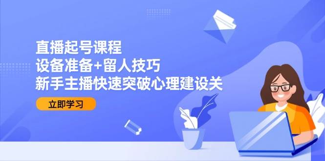 直播起号课程：设备准备+留人技巧，新手主播快速突破心理建设关-沐颜网创资源