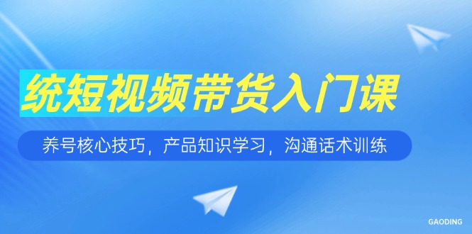 短视频带货入门课，养号核心技巧，产品知识学习，沟通话术训练-沐颜网创资源