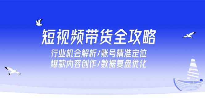 短视频带货全攻略，行业机会解析/账号精准定位/爆款内容创作/数据复盘优化-沐颜网创资源