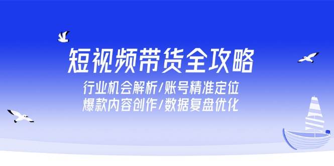 短视频带货全攻略，行业机会解析/账号精准定位/爆款内容创作/数据复盘优化-沐颜网创资源