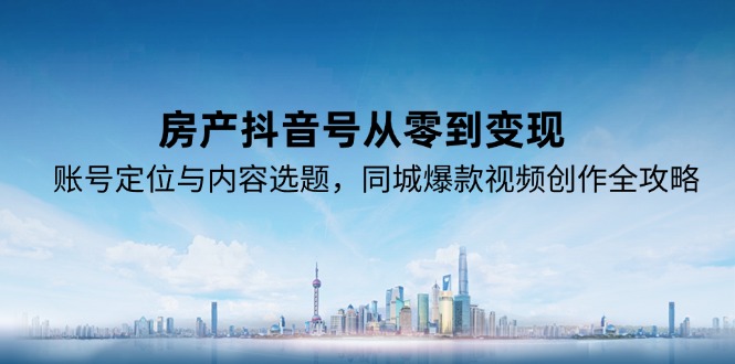 房产抖音号从零到变现，账号定位与内容选题，同城爆款视频创作全攻略-沐颜网创资源