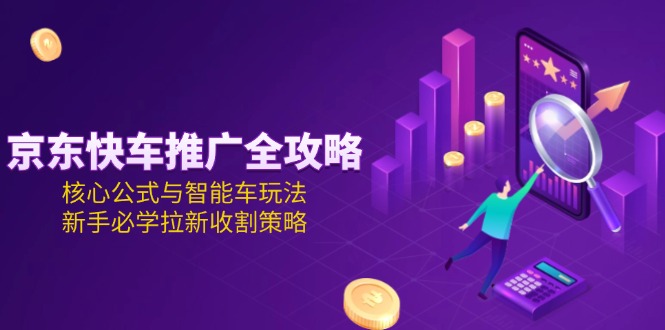 京东快车推广全攻略，核心公式与智能车玩法，新手必学拉新收割策略-沐颜网创资源
