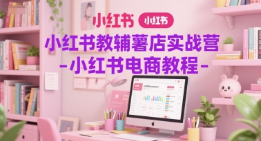 小红书教辅薯店实战营-小红书电商教程-沐颜网创资源