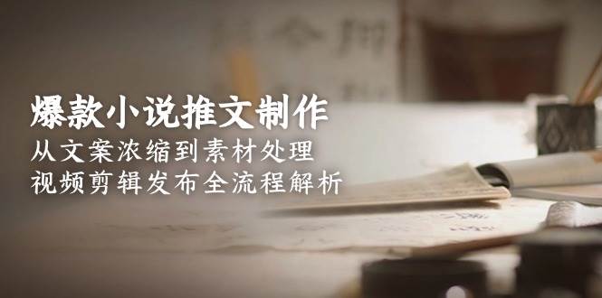 爆款小说推文制作，从文案浓缩到素材处理，视频剪辑发布全流程解析-沐颜网创资源