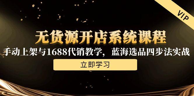 无货源开店系统课程，手动上架与1688代销教学，蓝海选品四步法实战-沐颜网创资源