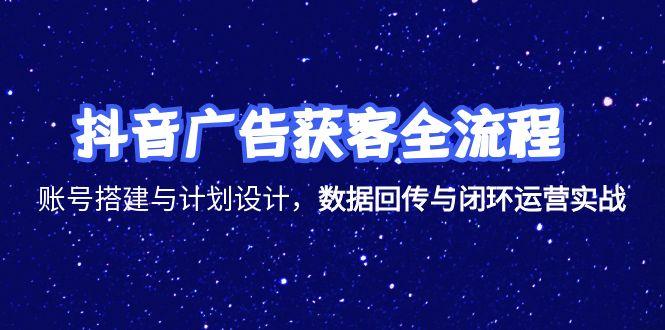 抖音广告获客全流程，账号搭建与计划设计，数据回传与闭环运营实战-沐颜网创资源