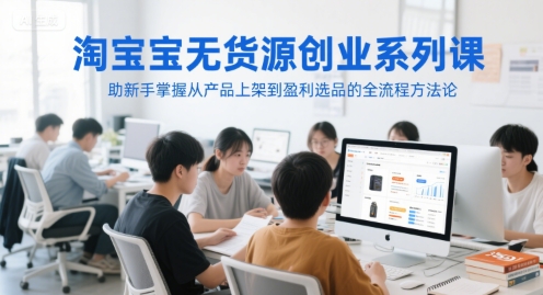 淘宝无货源创业系列课，助新手掌握从产品上架到盈利选品的全流程方法论-沐颜网创资源