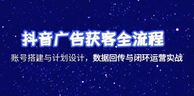 抖音广告获客全流程，账号搭建与计划设计，数据回传与闭环运营实战-沐颜网创资源