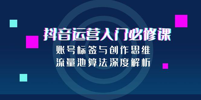 抖音运营入门必修课，账号标签与创作思维，流量池算法深度解析-沐颜网创资源
