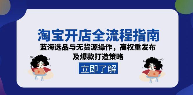 淘宝开店全流程指南，蓝海选品与无货源操作，高权重发布及爆款打造策略-沐颜网创资源