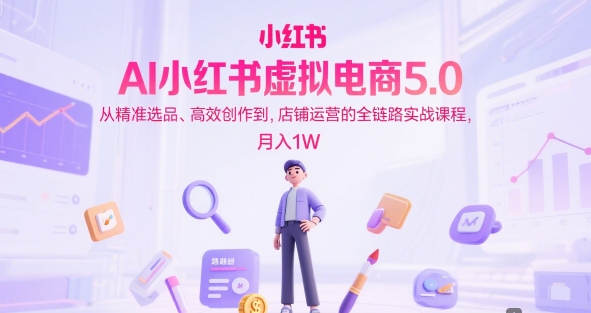 AI小红书虚拟电商5.0，从精准选品、高效创作到，店铺运营的全链路实战课程，月入1W-沐颜网创资源
