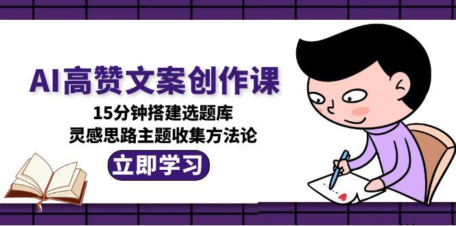 AI高赞文案创作课，15分钟搭建选题库，灵感思路主题收集方法论-沐颜网创资源