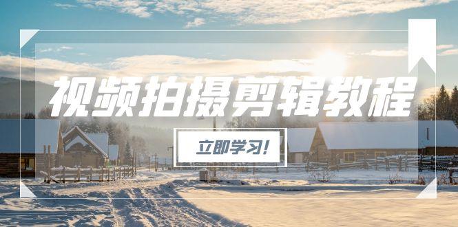 视频拍摄剪辑教程，从基础操作到进阶，爆款视频全流程生产术-沐颜网创资源