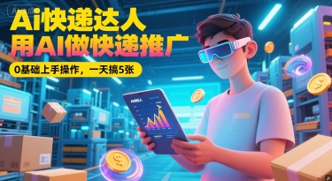 Ai快递达人，用AI做快递推广，0基础上手操作，一天搞5张-沐颜网创资源