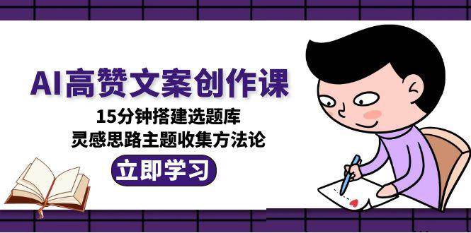 AI高赞文案创作课，15分钟搭建选题库，灵感思路主题收集方法论-沐颜网创资源