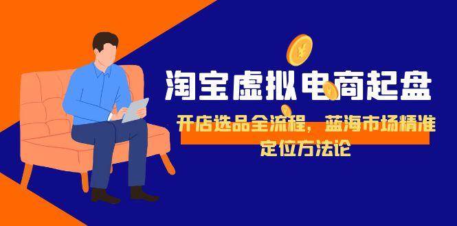 淘宝虚拟电商起盘，开店选品全流程，蓝海市场精准定位方法论-沐颜网创资源