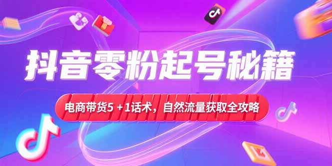 抖音零粉起号秘籍，电商带货5+1话术，自然流量获取实操流程-沐颜网创资源