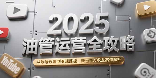 2025油管运营全攻略，从账号设置到变现路径，新增千万收益赛道解析-沐颜网创资源