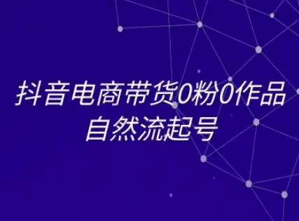 抖音电商带货0粉0作品自然流起号，抖音电商教程-沐颜网创资源