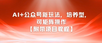 AI+公众号新玩法之培养型，可矩阵操作【附带项目教程】-沐颜网创资源