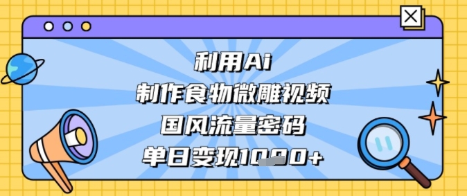利用Ai制作食物微雕视频，国风流量密码，单日变现多张-沐颜网创资源