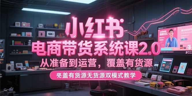小红书电商带货系统课2.0，从准备到运营，覆盖有货源无货源双模式教学-沐颜网创资源