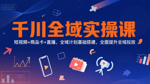 千川全域实操课，短视频+商品卡+直播，全域计划基础搭建，全面提升全域投放-沐颜网创资源