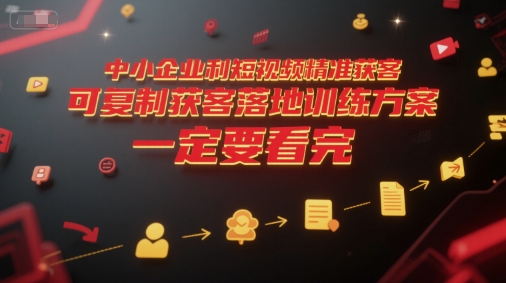 中小企业利用短视频精准获客，可复制获客落地训练方案，做好短视频，一定要看完-沐颜网创资源