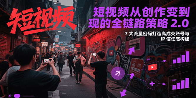短视频从创作到变现的全链路策略2.0，7大流量密码构建IP信任感打造高成交账号-沐颜网创资源